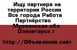 Ищу партнера на территории России  - Все города Работа » Партнёрство   . Мурманская обл.,Оленегорск г.